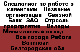 Специалист по работе с клиентами › Название организации ­ Связной Банк, ЗАО › Отрасль предприятия ­ Вклады › Минимальный оклад ­ 22 800 - Все города Работа » Вакансии   . Белгородская обл.,Белгород г.